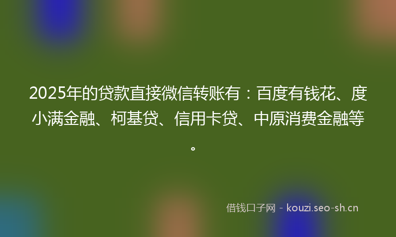 2025年的贷款直接微信转账有：百度有钱花、度小满金融、柯基贷、信用卡贷、中原消费金融等。