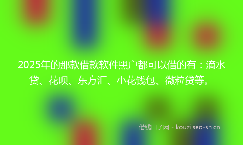 2025年的那款借款软件黑户都可以借的有:滴水贷、花呗、东方汇、小花钱包、微粒贷等。