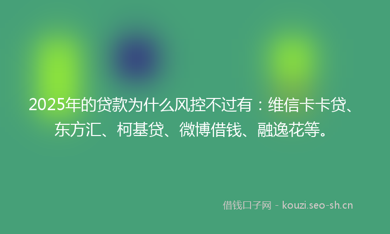 2025年的贷款为什么风控不过有：维信卡卡贷、东方汇、柯基贷、微博借钱、融逸花等。