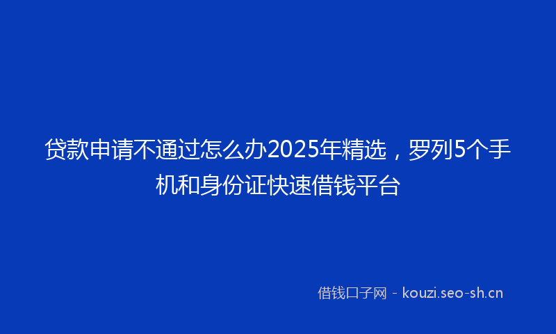 贷款申请不通过怎么办2025年精选，罗列5个手机和身份证快速借钱平台