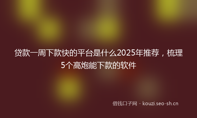 贷款一周下款快的平台是什么2025年推荐，梳理5个高炮能下款的软件
