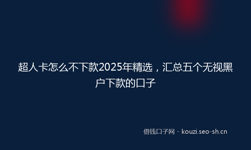 超人卡怎么不下款2025年精选，汇总五个无视黑户下款的口子