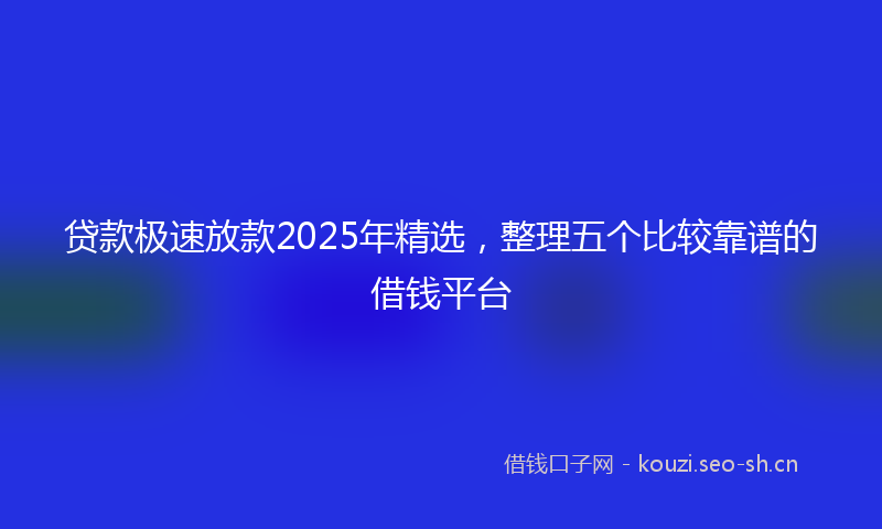 贷款极速放款2025年精选，整理五个比较靠谱的借钱平台