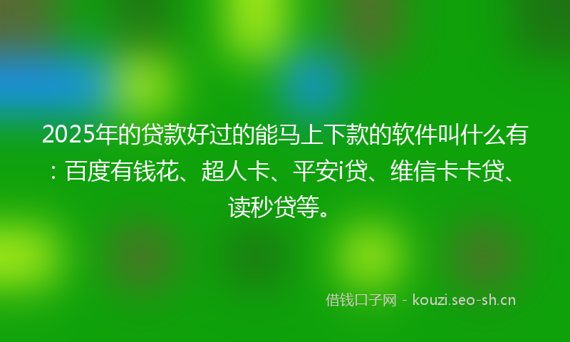 2025年的贷款好过的能马上下款的软件叫什么有：百度有钱花、超人卡、平安i贷、维信卡卡贷、读秒贷等。