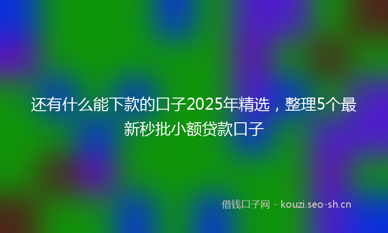 还有什么能下款的口子2025年精选，整理5个最新秒批小额贷款口子