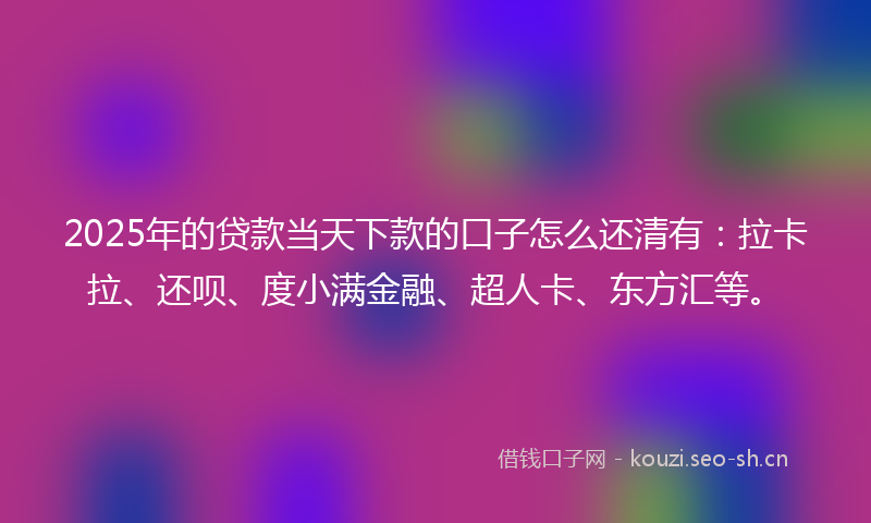 2025年的贷款当天下款的口子怎么还清有：拉卡拉、还呗、度小满金融、超人卡、东方汇等。