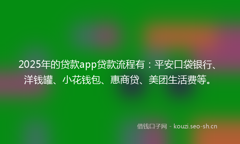 2025年的贷款app贷款流程有：平安口袋银行、洋钱罐、小花钱包、惠商贷、美团生活费等。
