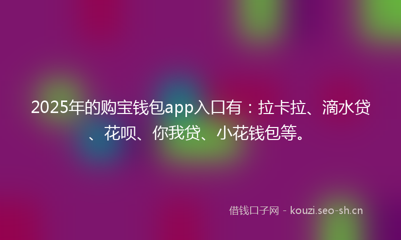 2025年的购宝钱包app入口有：拉卡拉、滴水贷、花呗、你我贷、小花钱包等。