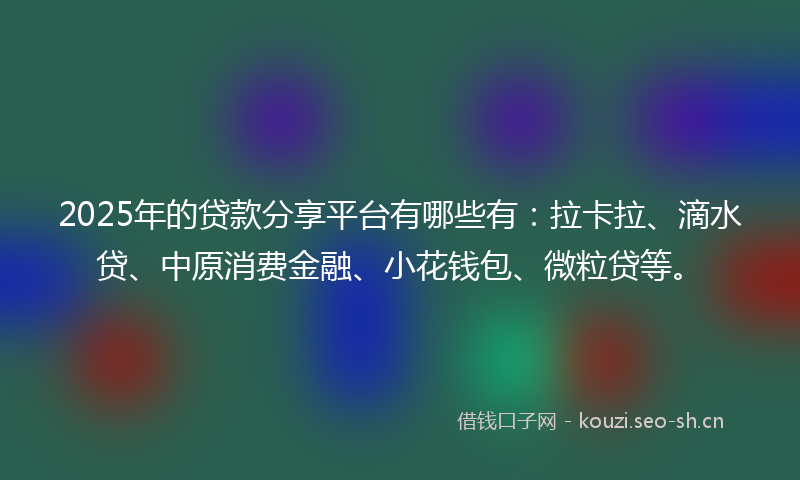 2025年的贷款分享平台有哪些有：拉卡拉、滴水贷、中原消费金融、小花钱包、微粒贷等。