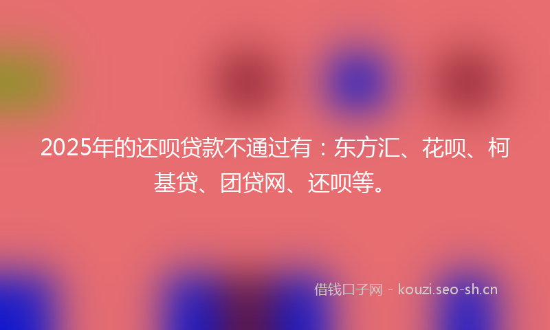 2025年的还呗贷款不通过有：东方汇、花呗、柯基贷、团贷网、还呗等。