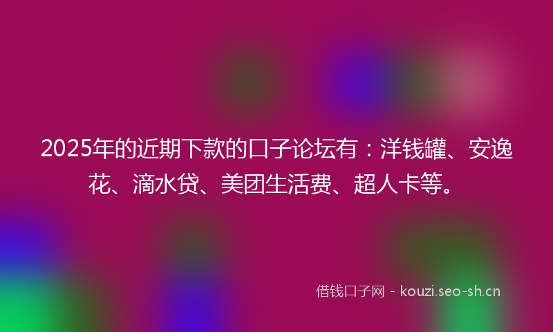 2025年的近期下款的口子论坛有：洋钱罐、安逸花、滴水贷、美团生活费、超人卡等。