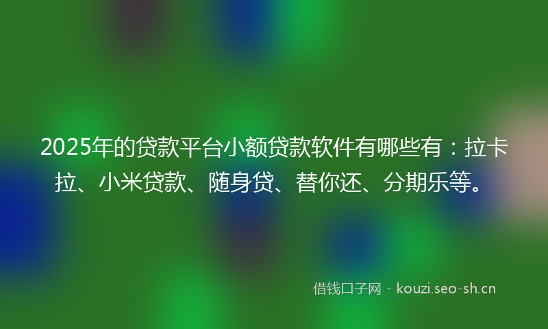 2025年的贷款平台小额贷款软件有哪些有：拉卡拉、小米贷款、随身贷、替你还、分期乐等。