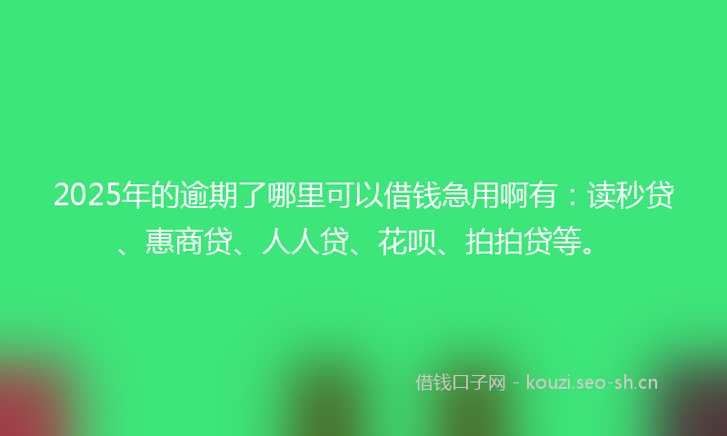 2025年的逾期了哪里可以借钱急用啊有：读秒贷、惠商贷、人人贷、花呗、拍拍贷等。