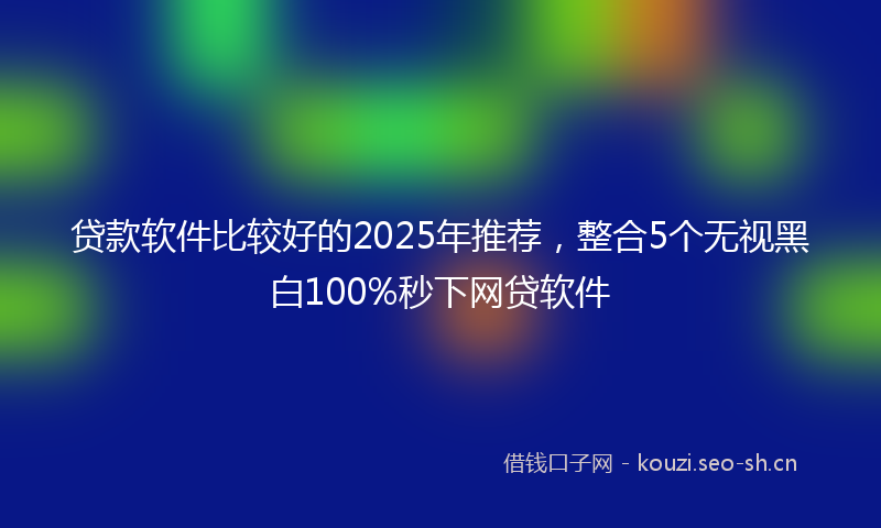 贷款软件比较好的2025年推荐，整合5个无视黑白100%秒下网贷软件