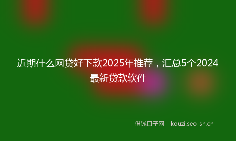 近期什么网贷好下款2025年推荐，汇总5个2024最新贷款软件