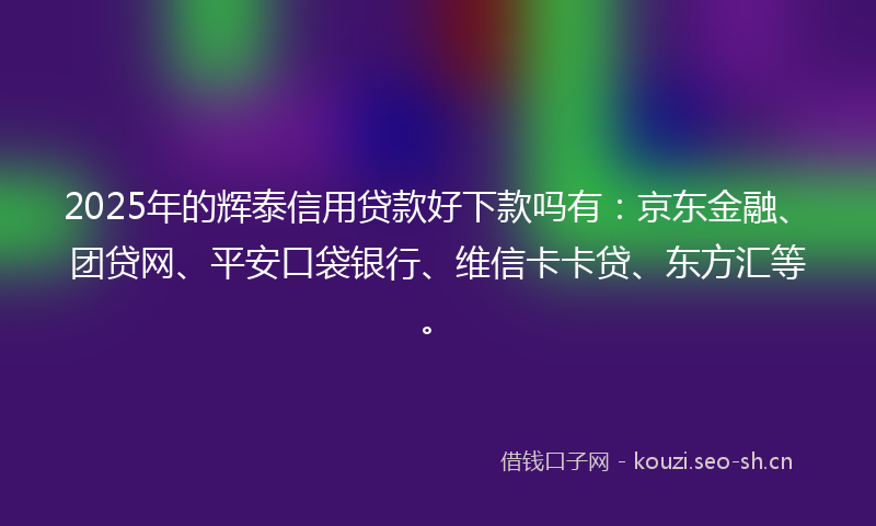 2025年的辉泰信用贷款好下款吗有:京东金融、团贷网、平安口袋银行、维信卡卡贷、东方汇等。