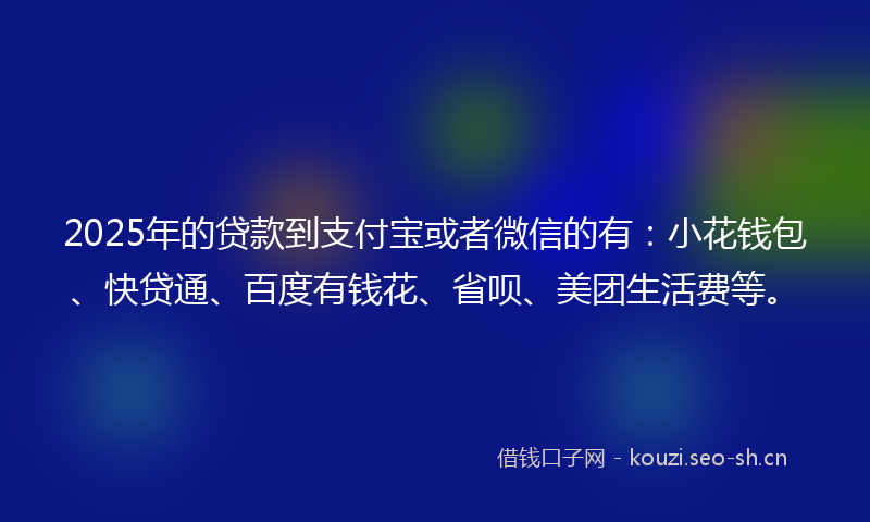 2025年的贷款到支付宝或者微信的有：小花钱包、快贷通、百度有钱花、省呗、美团生活费等。