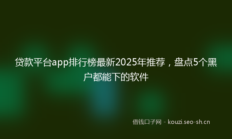 贷款平台app排行榜最新2025年推荐，盘点5个黑户都能下的软件