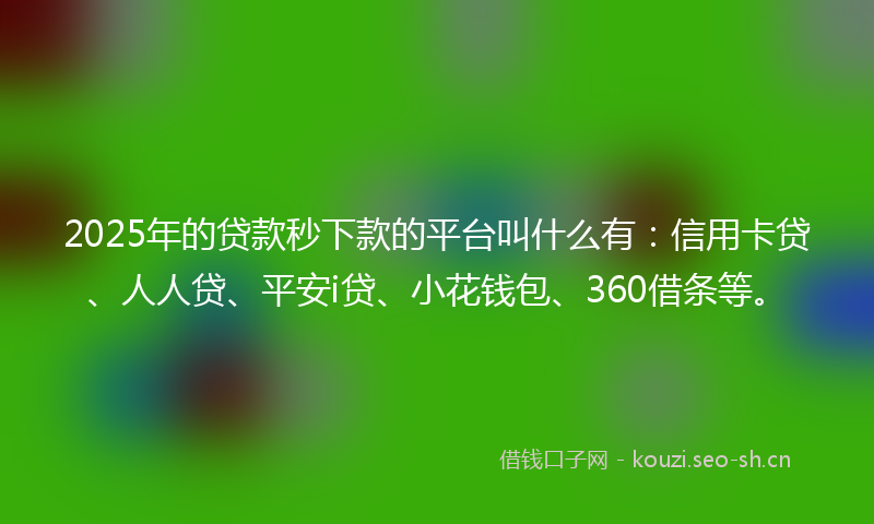 2025年的贷款秒下款的平台叫什么有：信用卡贷、人人贷、平安i贷、小花钱包、360借条等。