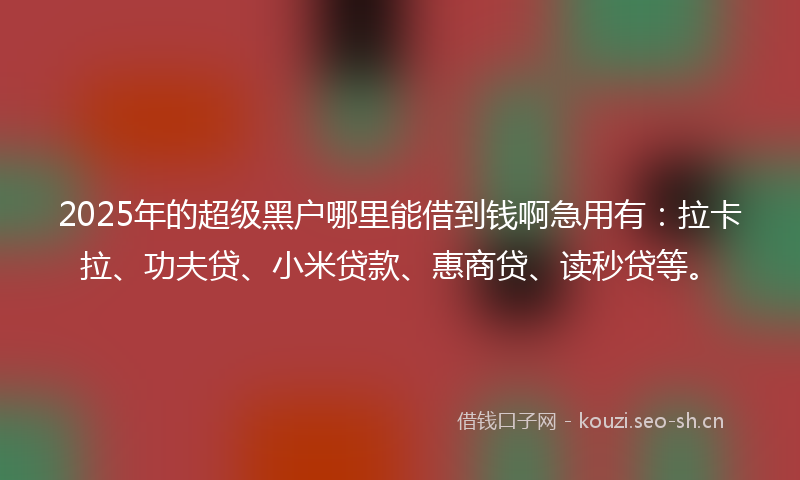 2025年的超级黑户哪里能借到钱啊急用有：拉卡拉、功夫贷、小米贷款、惠商贷、读秒贷等。