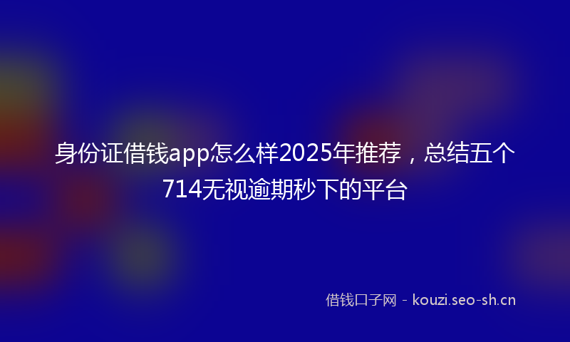 身份证借钱app怎么样2025年推荐，总结五个714无视逾期秒下的平台