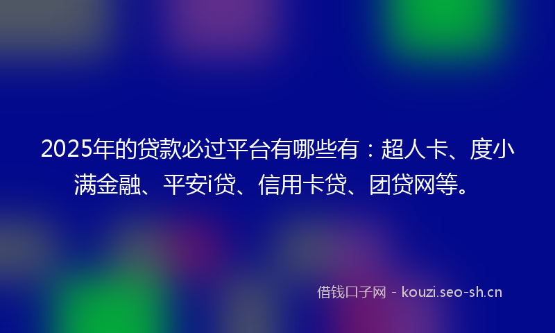 2025年的贷款必过平台有哪些有：超人卡、度小满金融、平安i贷、信用卡贷、团贷网等。