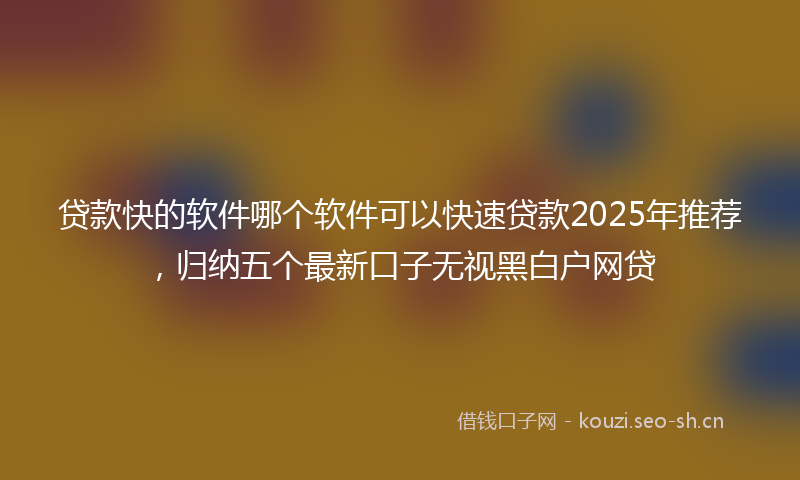 贷款快的软件哪个软件可以快速贷款2025年推荐，归纳五个最新口子无视黑白户网贷