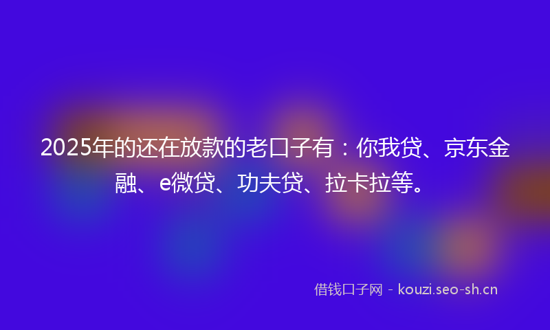 2025年的还在放款的老口子有:你我贷、京东金融、e微贷、功夫贷、拉卡拉等。
