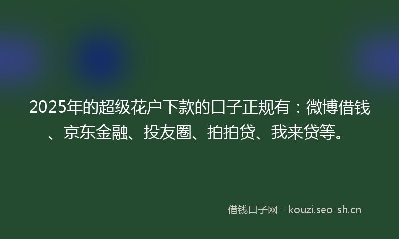 2025年的超级花户下款的口子正规有：微博借钱、京东金融、投友圈、拍拍贷、我来贷等。