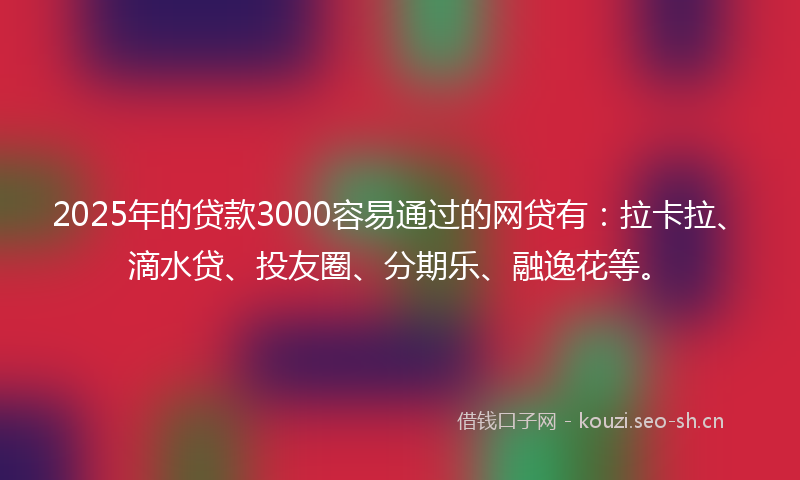 2025年的贷款3000容易通过的网贷有：拉卡拉、滴水贷、投友圈、分期乐、融逸花等。