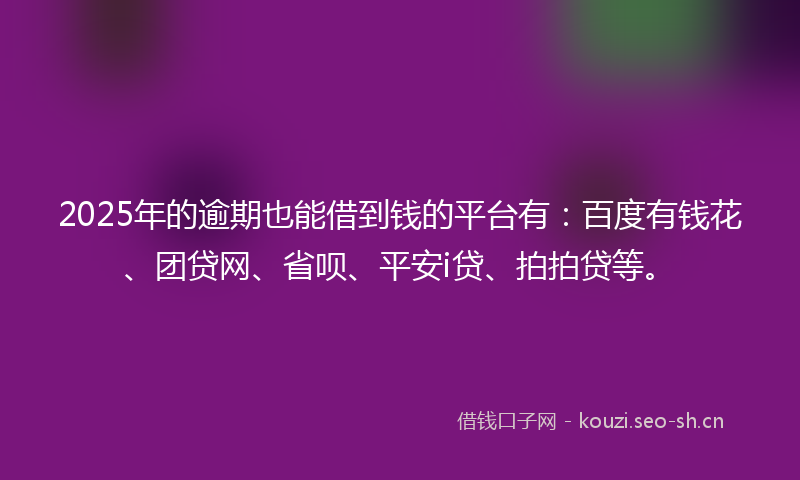 2025年的逾期也能借到钱的平台有：百度有钱花、团贷网、省呗、平安i贷、拍拍贷等。