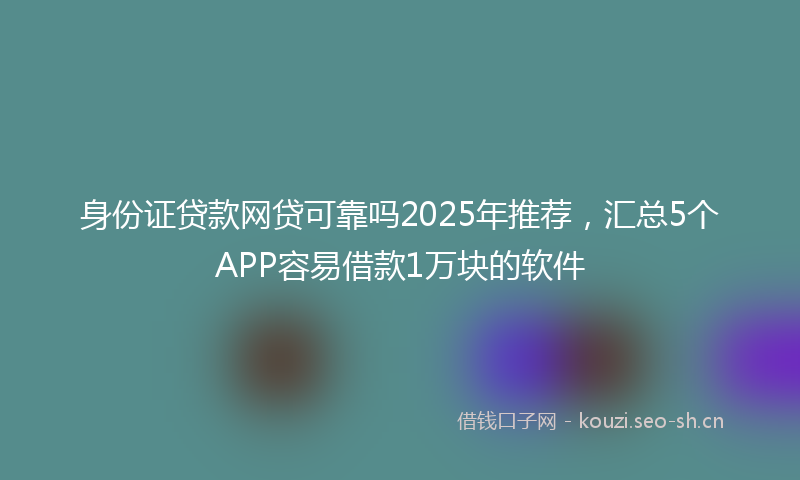身份证贷款网贷可靠吗2025年推荐,汇总5个APP容易借款1万块的软件