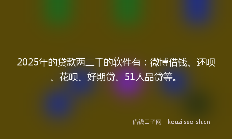 2025年的贷款两三千的软件有：微博借钱、还呗、花呗、好期贷、51人品贷等。