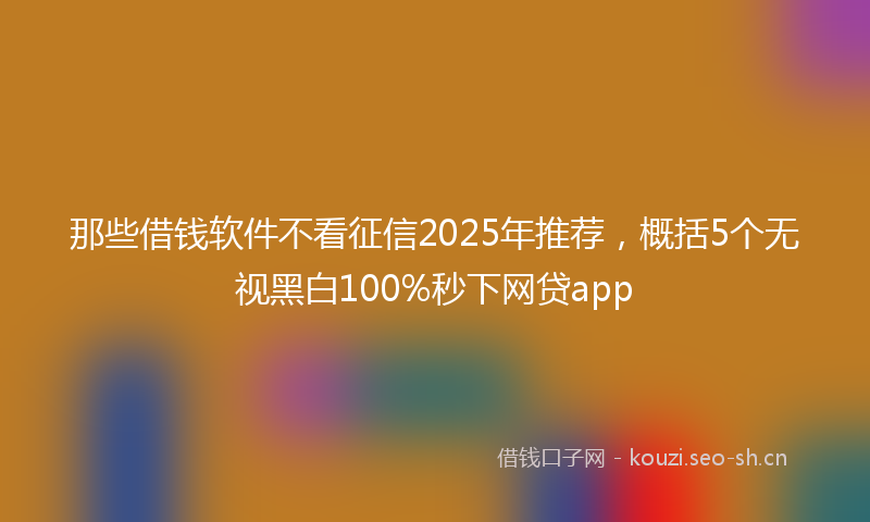 那些借钱软件不看征信2025年推荐,概括5个无视黑白100%秒下网贷app
