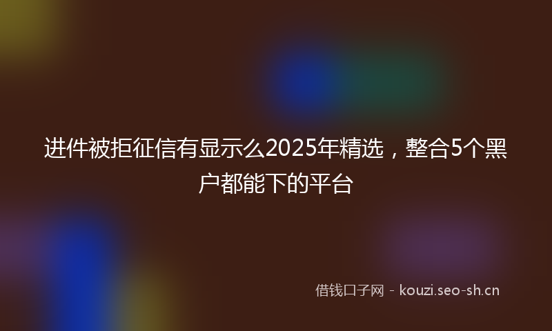 进件被拒征信有显示么2025年精选,整合5个黑户都能下的平台