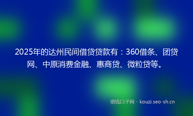 2025年的达州民间借贷贷款有：360借条、团贷网、中原消费金融、惠商贷、微粒贷等。