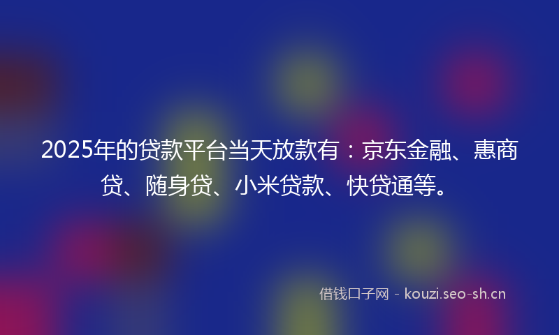 2025年的贷款平台当天放款有：京东金融、惠商贷、随身贷、小米贷款、快贷通等。