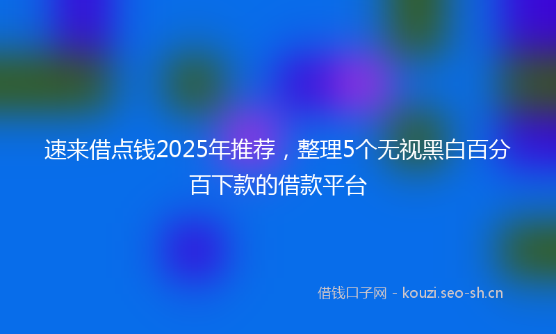 速来借点钱2025年推荐，整理5个无视黑白百分百下款的借款平台