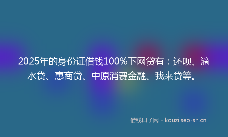 2025年的身份证借钱100%下网贷有:还呗、滴水贷、惠商贷、中原消费金融、我来贷等。