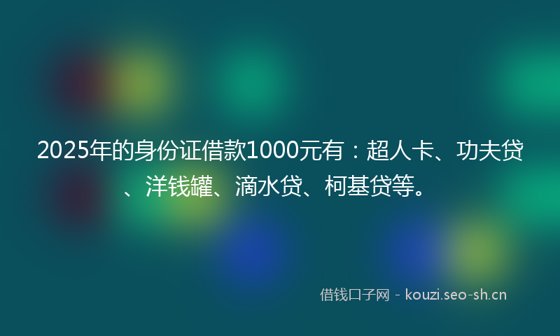 2025年的身份证借款1000元有：超人卡、功夫贷、洋钱罐、滴水贷、柯基贷等。