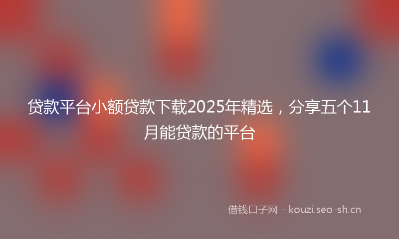 贷款平台小额贷款下载2025年精选，分享五个11月能贷款的平台