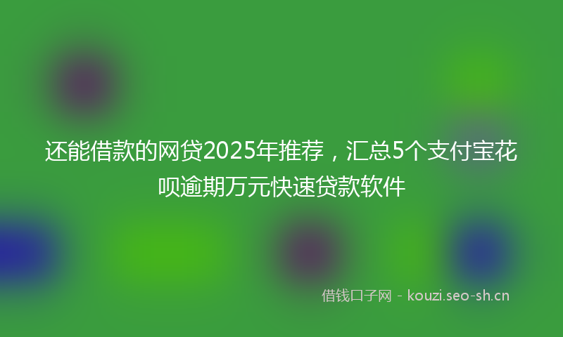 还能借款的网贷2025年推荐，汇总5个支付宝花呗逾期万元快速贷款软件