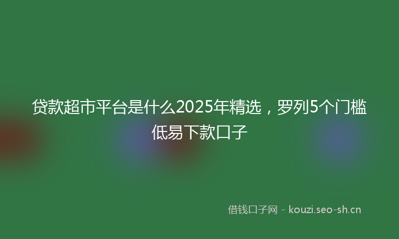 贷款超市平台是什么2025年精选，罗列5个门槛低易下款口子