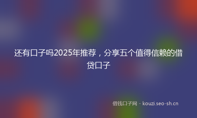 还有口子吗2025年推荐，分享五个值得信赖的借贷口子