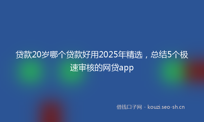 贷款20岁哪个贷款好用2025年精选，总结5个极速审核的网贷app