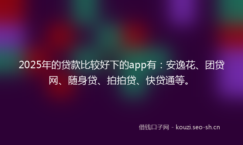 2025年的贷款比较好下的app有：安逸花、团贷网、随身贷、拍拍贷、快贷通等。
