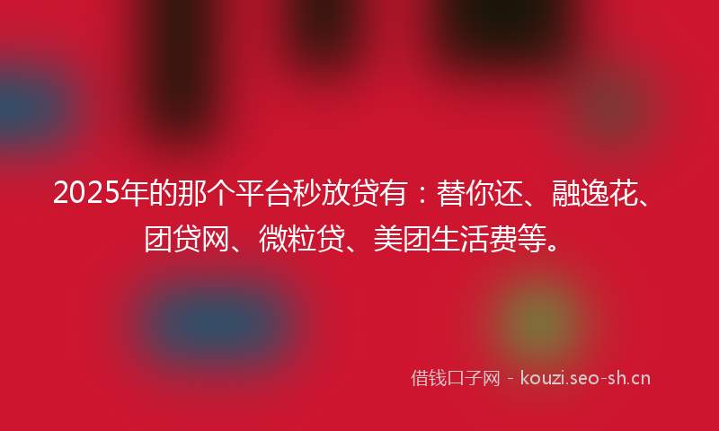 2025年的那个平台秒放贷有：替你还、融逸花、团贷网、微粒贷、美团生活费等。