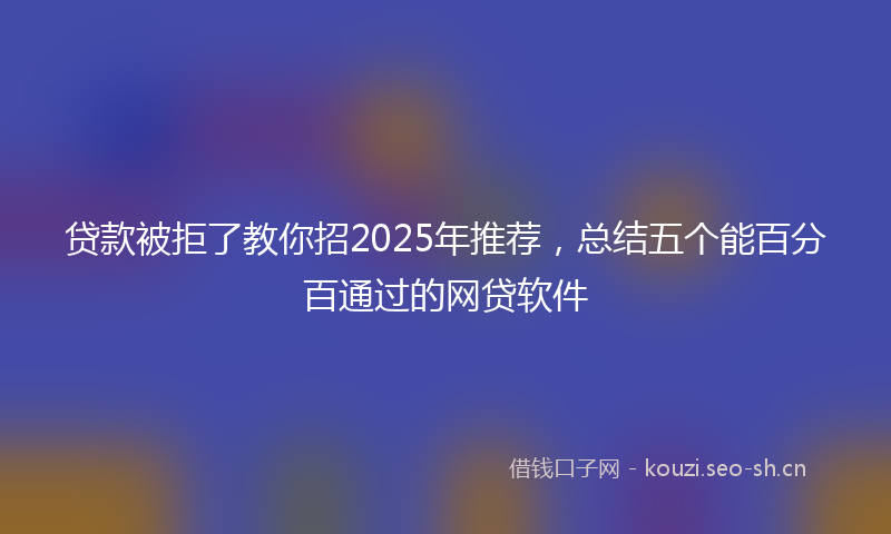 贷款被拒了教你招2025年推荐，总结五个能百分百通过的网贷软件