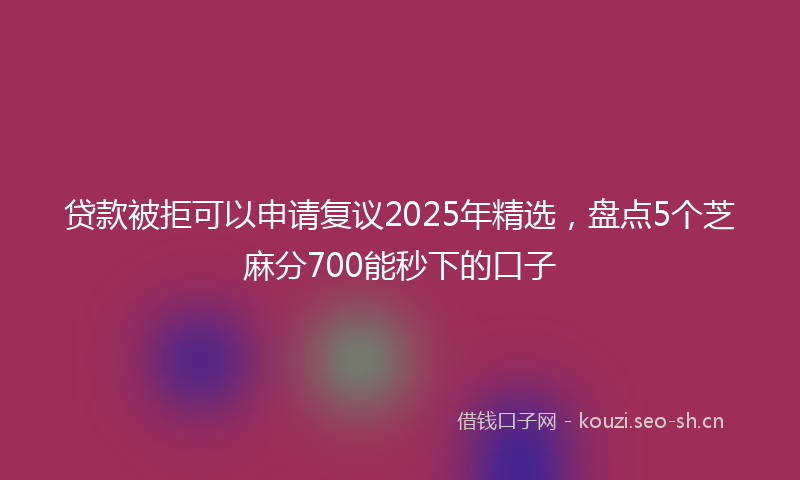 贷款被拒可以申请复议2025年精选，盘点5个芝麻分700能秒下的口子