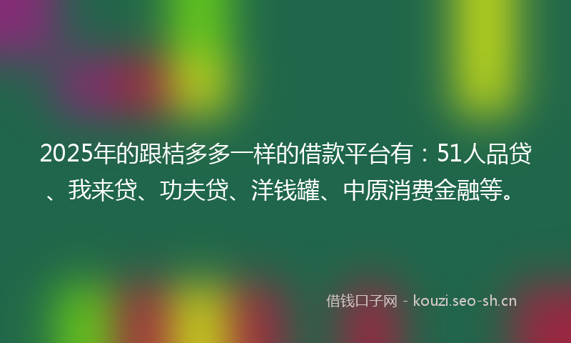 2025年的跟桔多多一样的借款平台有：51人品贷、我来贷、功夫贷、洋钱罐、中原消费金融等。